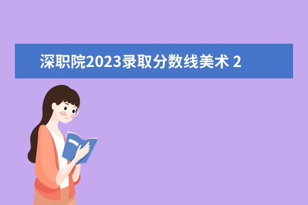 深职院2023录取分数线美术 2023深职院高考录取分数线?