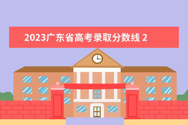 2023广东省高考录取分数线 2023年广东本科分数线