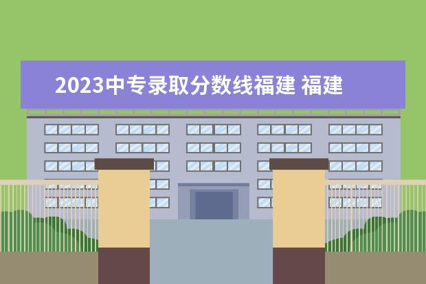 2023中专录取分数线福建 福建大专公办学校分数线2023