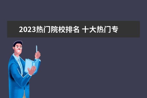 2023热门院校排名 十大热门专业2023