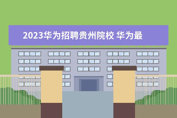 2023华为招聘贵州院校 华为最新款手机2023款