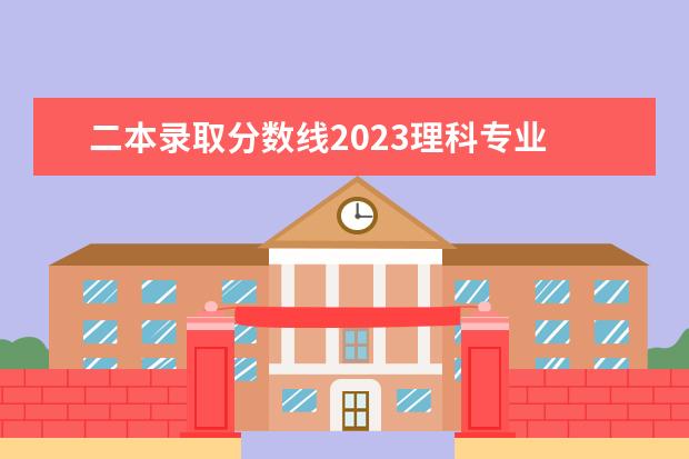 二本录取分数线2023理科专业 2023二本理科分数线是多少