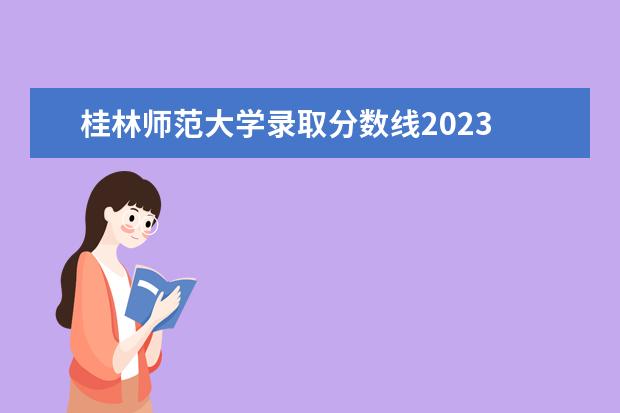 桂林师范大学录取分数线2023 广西师范大学2023年研究生初试分数线