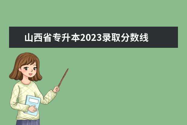 山西省专升本2023录取分数线 2023年山西专升本各专业录取分数线?