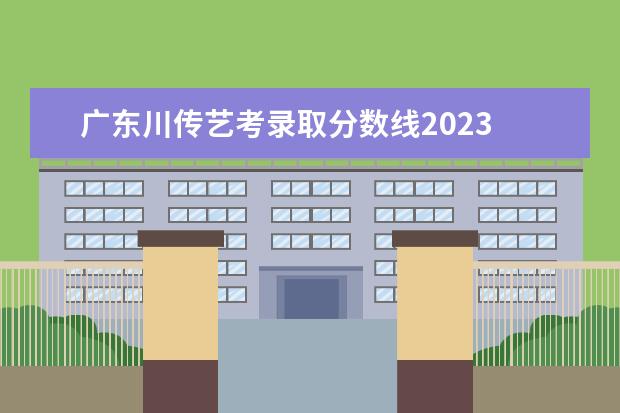 广东川传艺考录取分数线2023 川传什么时候出成绩2023