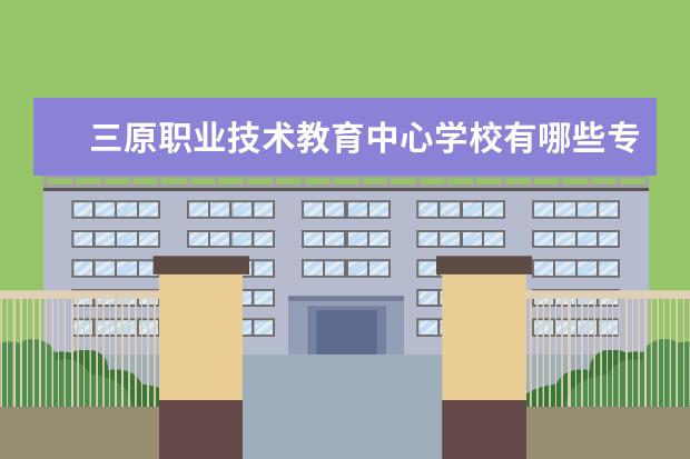 三原职业技术教育中心学校有哪些专业 学费怎么收