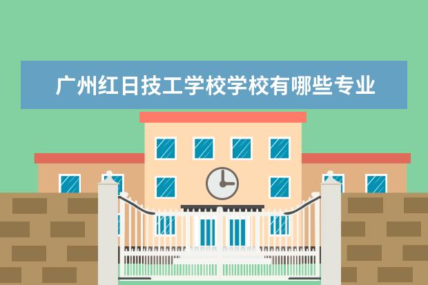 广州红日技工学校学校有哪些专业 学费怎么收