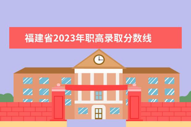 福建省2023年職高錄取分?jǐn)?shù)線 福州職高錄取線2023