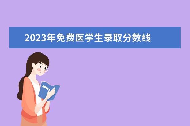 2023年免费医学生录取分数线 2022年湖南定向医学生录取分数线