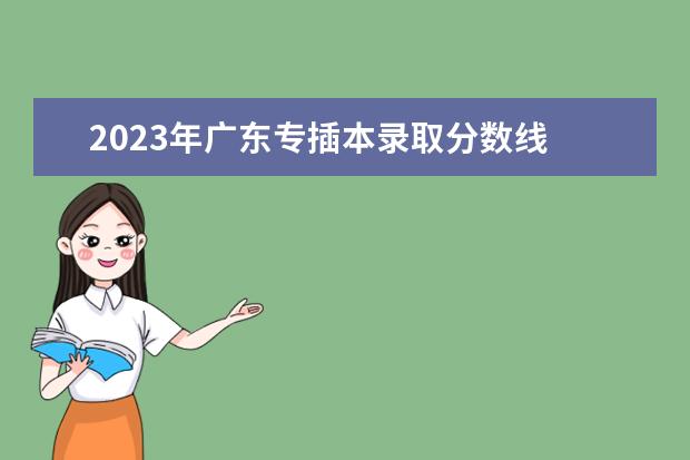 2023年广东专插本录取分数线 2023年广东专插本三二分段分数线