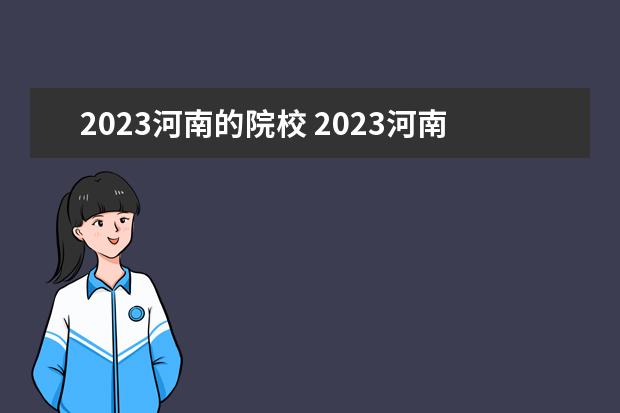 2023河南的院校 2023河南有哪些单招院校呢?