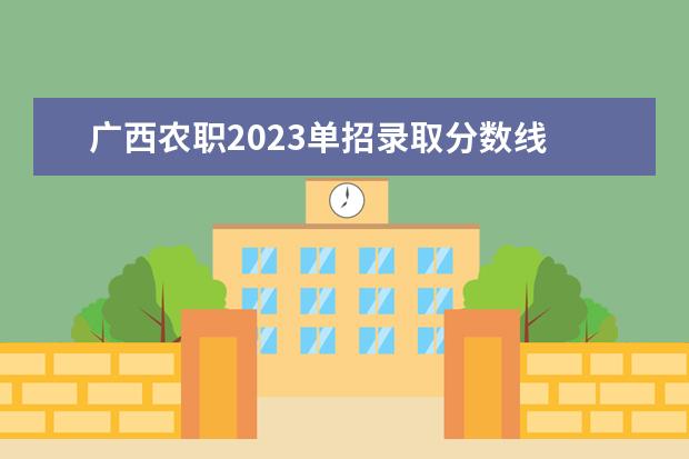 广西农职2023单招录取分数线 广西农业工程职业技术学院单招分数