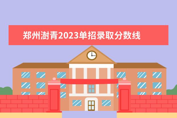 郑州澍青2023单招录取分数线 郑州澍青医学院单招多少分能进