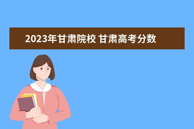 2023年甘肃院校 甘肃高考分数线2023年公布