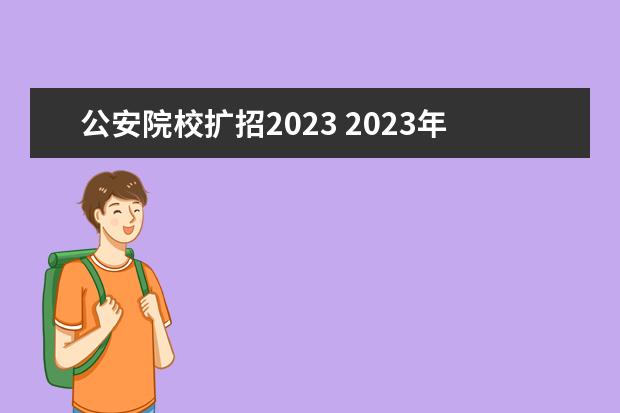 公安院校扩招2023 2023年几月几日开什么会?