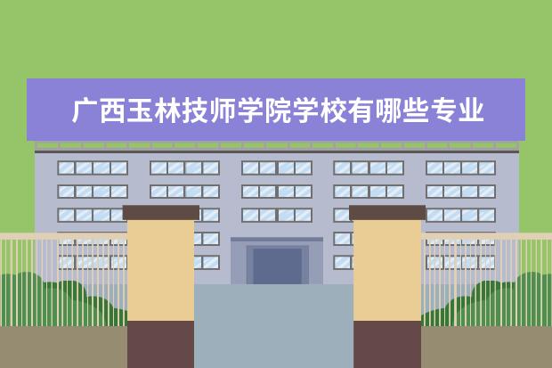 广西玉林技师学院学校有哪些专业 学费怎么收