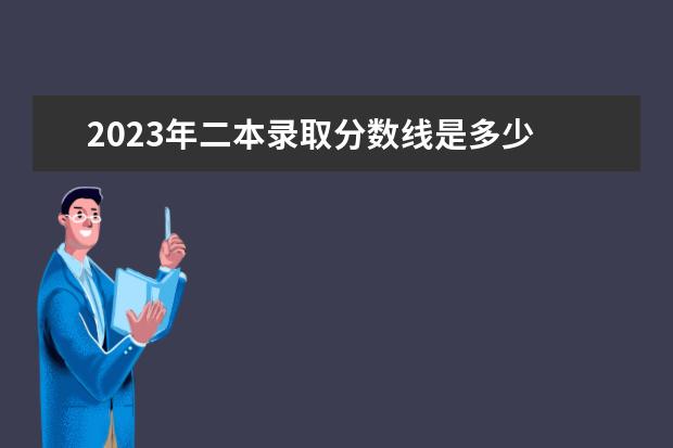 2023年二本錄取分數(shù)線是多少 2023年高考二本是多少分