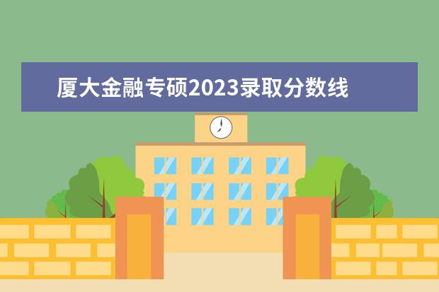 厦大金融专硕2023录取分数线 厦大金融专硕怎么样?