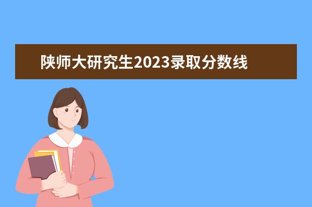 陕师大研究生2023录取分数线 陕西师范大学2023年研究生拟录取名单