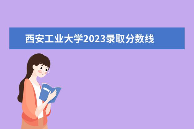 西安工業(yè)大學(xué)2023錄取分數(shù)線 西北工業(yè)大學(xué)錄取分數(shù)線2023