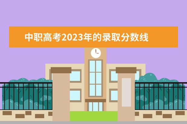 中职高考2023年的录取分数线 2023年高职高考录取线