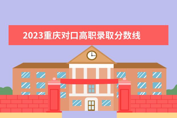 2023重庆对口高职录取分数线 2023重庆专科学校分数线