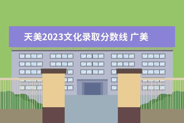 天美2023文化录取分数线 广美和天美哪个录取分高