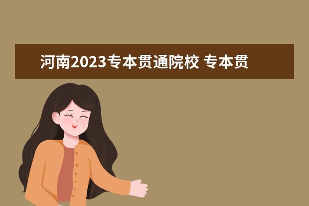 河南2023专本贯通院校 专本贯通有哪些学校及专业2023年