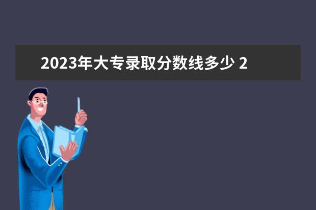 2023年大专录取分数线多少 2023年大专分数线是多少