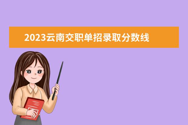 2023云南交职单招录取分数线 云南2023单招学校及会考分数线