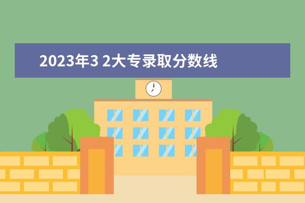 2023年3 2大专录取分数线 2023年大专录取分数线