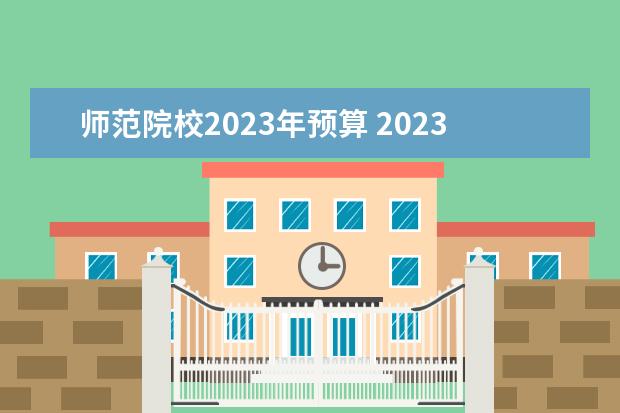 师范院校2023年预算 2023年高校经费预算