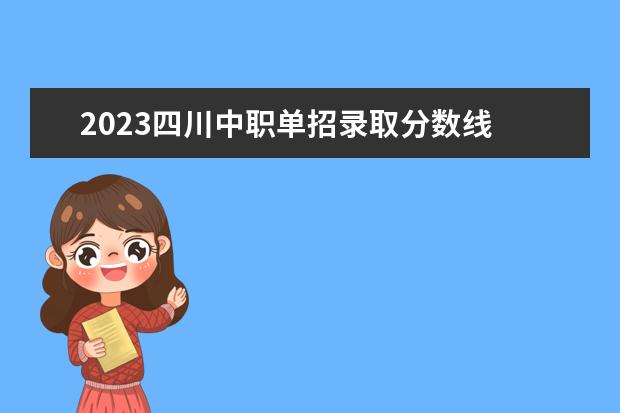 2023四川中职单招录取分数线 2023单招学校及分数线四川