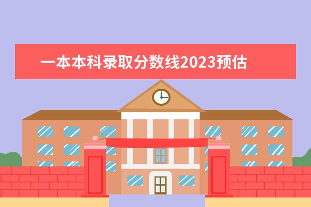 一本本科录取分数线2023预估 2023高考多少分能上一本