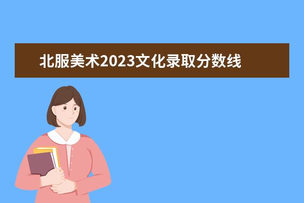 北服美术2023文化录取分数线 北服初试分数线2023