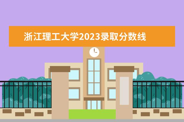 浙江理工大学2023录取分数线 浙江理工大学2023复试名单