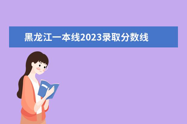 黑龙江一本线2023录取分数线 黑龙江一本线分数线2023