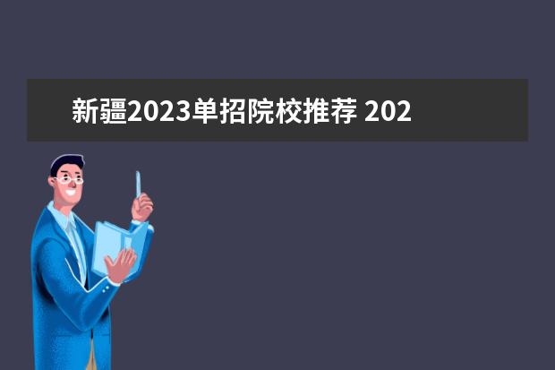 新疆2023单招院校推荐 2023年的单招学校有哪些