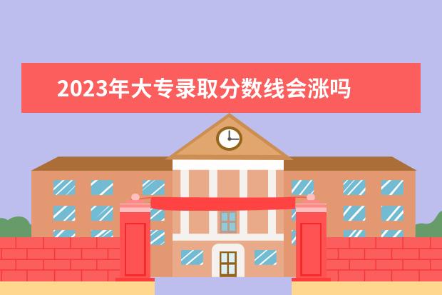 2023年大專錄取分數(shù)線會漲嗎 2023年高考錄取分數(shù)線會降嗎