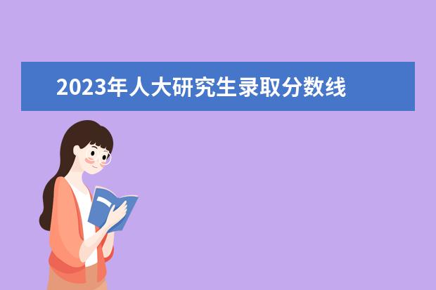 2023年人大研究生录取分数线 人大考研成绩什么时候公布2023