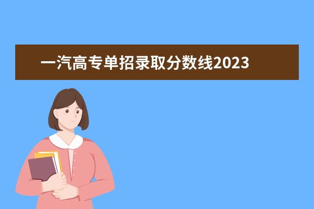 一汽高专单招录取分数线2023 长春一汽高专单招分数2023