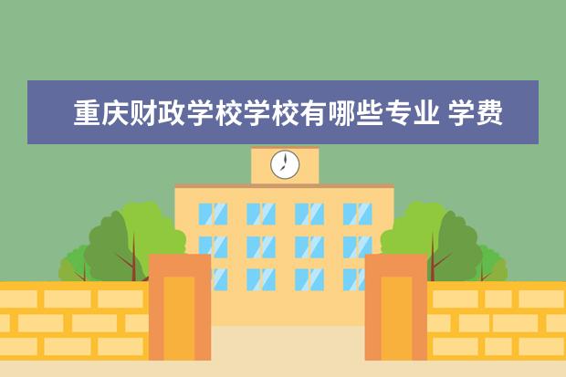 重庆财政学校学校有哪些专业 学费怎么收