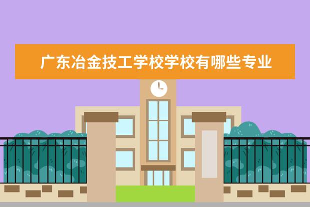 廣東冶金技工學校學校有哪些專業(yè) 學費怎么收