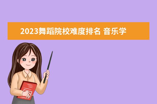 2023舞蹈院校难度排名 音乐学专业考研究生都考哪些科目?