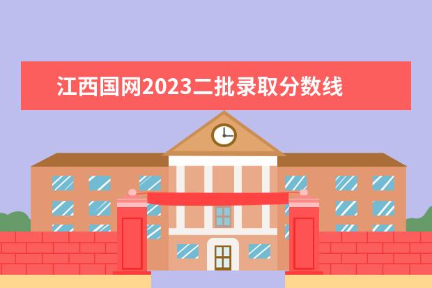 江西国网2023二批录取分数线 2023国网分数线