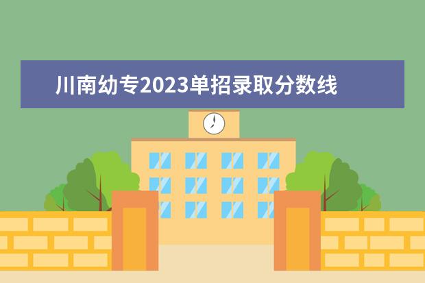 川南幼专2023单招录取分数线 川南幼儿师范高等专科学校单招分数线