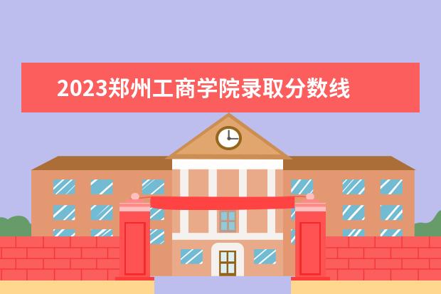 2023郑州工商学院录取分数线 2022—2023年寒假放假时间河南