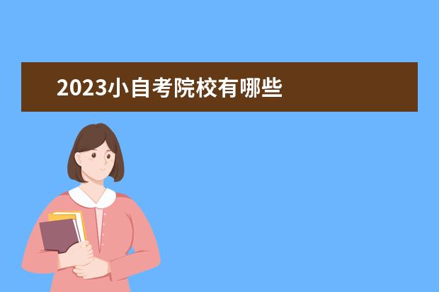 2023小自考院校有哪些 
  2023年小自考自己怎么报名