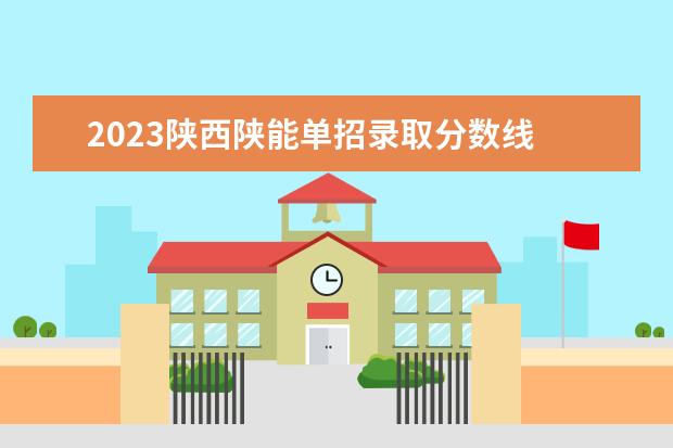 2023陕西陕能单招录取分数线 陕西工业职业技术学院单招分数线