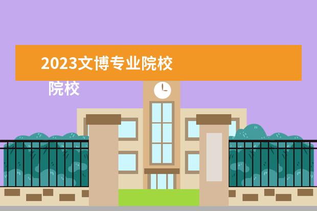 2023文博专业院校 
  院校专业：
  <br/>